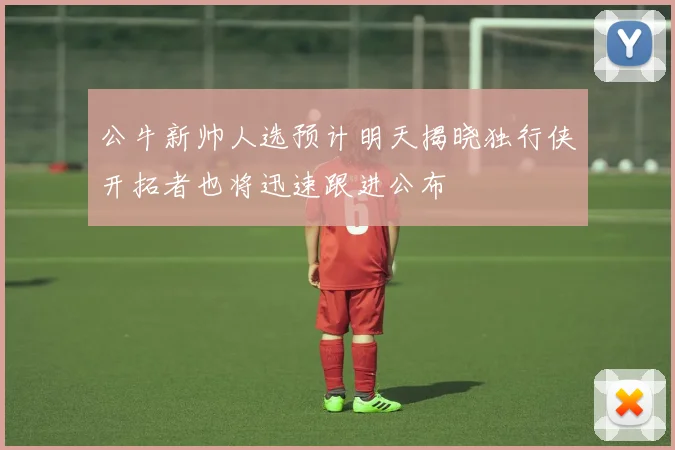 公牛新帅人选预计明天揭晓独行侠开拓者也将迅速跟进公布