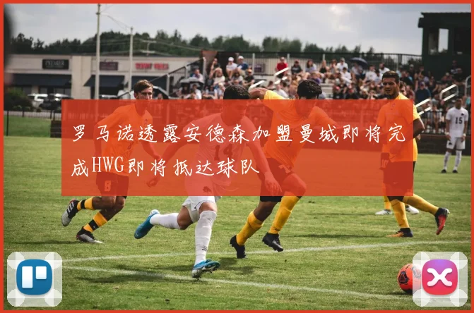罗马诺透露安德森加盟曼城即将完成HWG即将抵达球队