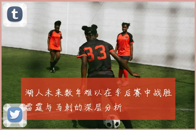 湖人未来数年难以在季后赛中战胜雷霆与马刺的深层分析