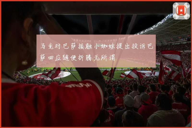马竞对巴萨接触小蜘蛛提出投诉巴萨回应随便折腾无所谓