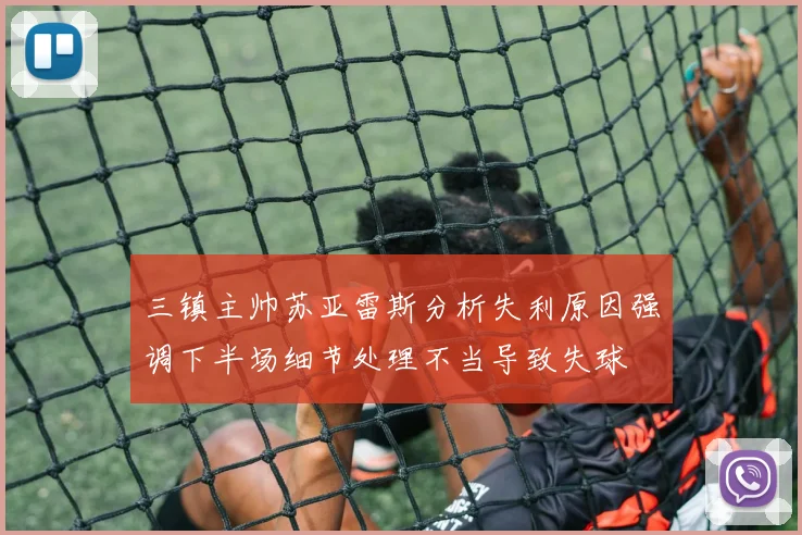 三镇主帅苏亚雷斯分析失利原因强调下半场细节处理不当导致失球