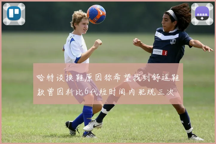 哈特谈换鞋原因称希望找到舒适鞋款曾因科比6代短时间内犯规三次