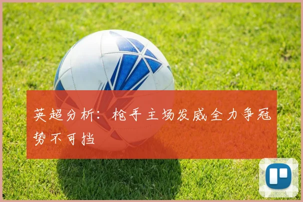 英超分析：枪手主场发威全力争冠势不可挡