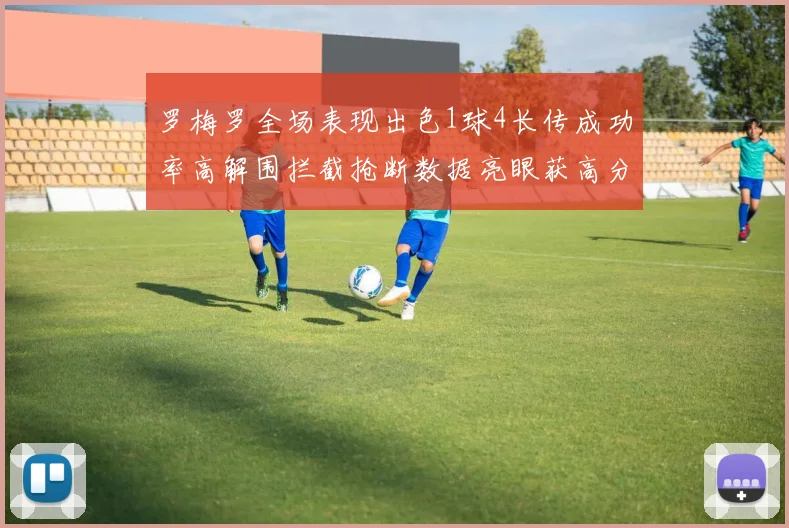 罗梅罗全场表现出色1球4长传成功率高解围拦截抢断数据亮眼获高分评价