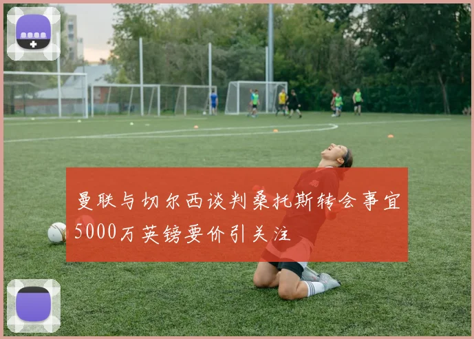 曼联与切尔西谈判桑托斯转会事宜5000万英镑要价引关注