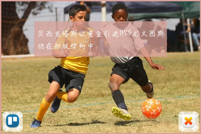 贝西克塔斯欲重金引进DV9尤文图斯仍在积极续约中