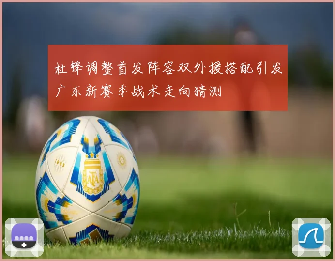 杜锋调整首发阵容双外援搭配引发广东新赛季战术走向猜测