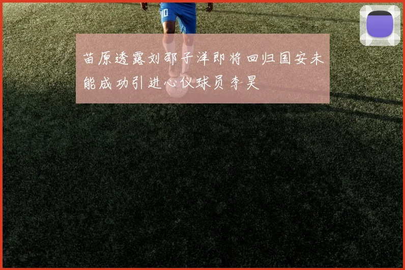 苗原透露刘邵子洋即将回归国安未能成功引进心仪球员李昊