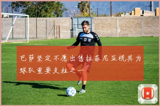 巴萨坚定不愿出售拉菲尼亚视其为球队重要支柱之一