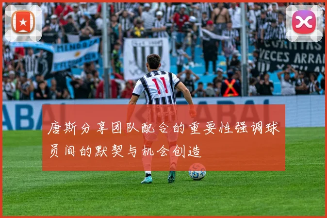 唐斯分享团队配合的重要性强调球员间的默契与机会创造
