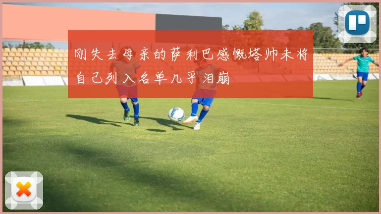 刚失去母亲的萨利巴感慨塔帅未将自己列入名单几乎泪崩