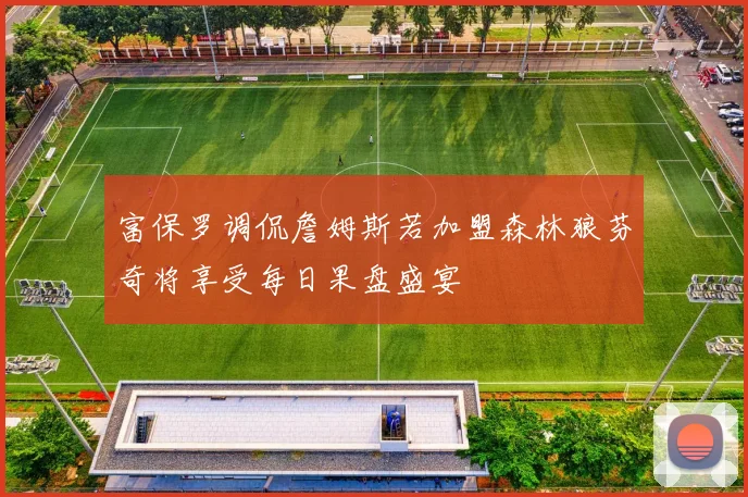 富保罗调侃詹姆斯若加盟森林狼芬奇将享受每日果盘盛宴