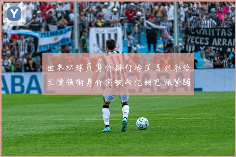世界杯球员身价排行榜亚马尔和哈兰德领衔身价突破两亿姆巴佩紧随其后