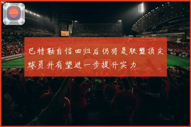 巴特勒自信回归后仍将是联盟顶尖球员并有望进一步提升实力