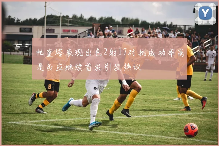 帕奎塔表现出色2射17对抗成功率高是否应继续首发引发热议